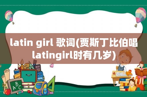 latin girl 歌词(贾斯丁比伯唱latingirl时有几岁)