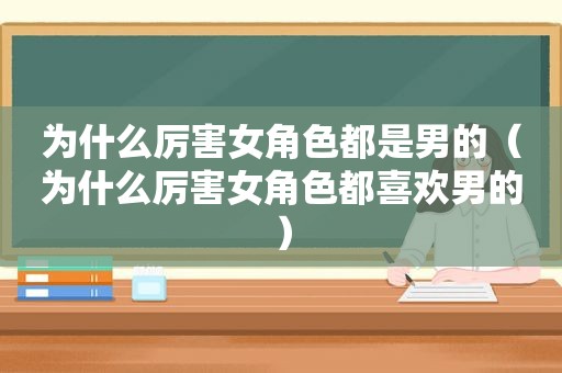 为什么厉害女角色都是男的（为什么厉害女角色都喜欢男的）