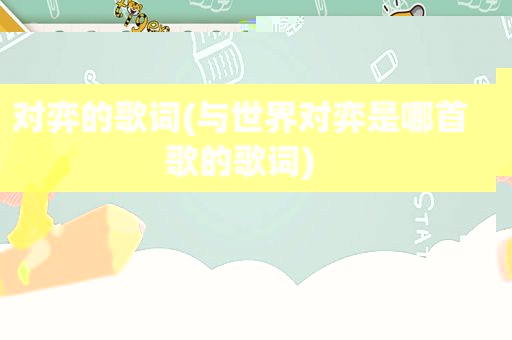 对弈的歌词(与世界对弈是哪首歌的歌词)
