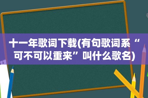 十一年歌词下载(有句歌词系“可不可以重来”叫什么歌名)