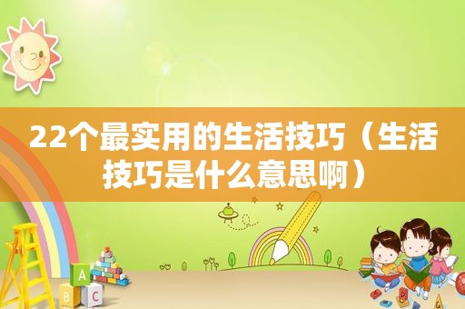 22个最实用的生活技巧（生活技巧是什么意思啊）