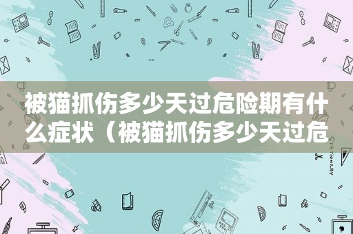 被猫抓伤多少天过危险期有什么症状（被猫抓伤多少天过危险期）