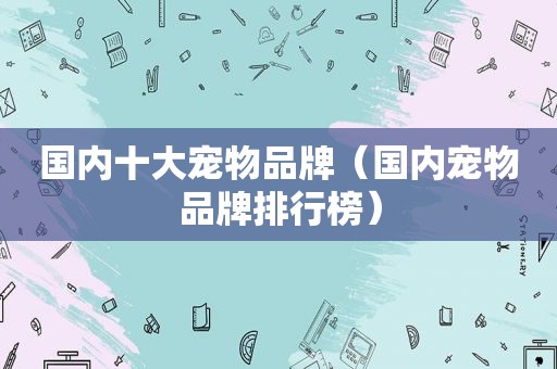 国内十大宠物品牌（国内宠物品牌排行榜）
