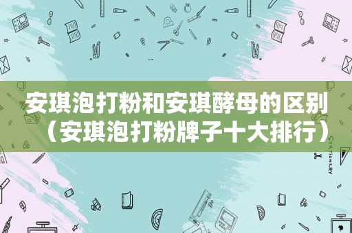 安琪泡打粉和安琪酵母的区别（安琪泡打粉牌子十大排行）