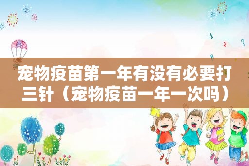 宠物疫苗第一年有没有必要打三针（宠物疫苗一年一次吗）