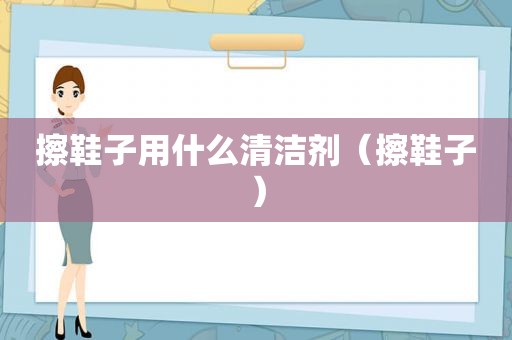 擦鞋子用什么清洁剂（擦鞋子）