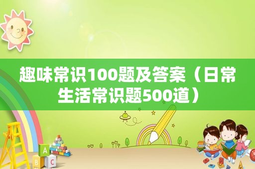 趣味常识100题及答案（日常生活常识题500道）