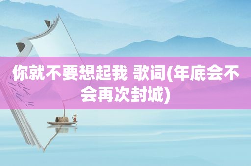 你就不要想起我 歌词(年底会不会再次封城)