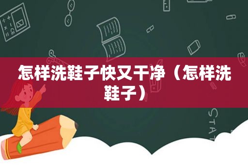 怎样洗鞋子快又干净（怎样洗鞋子）