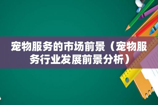 宠物服务的市场前景（宠物服务行业发展前景分析）
