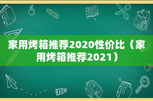 家用烤箱推荐2020性价比(家用烤箱推荐2021)