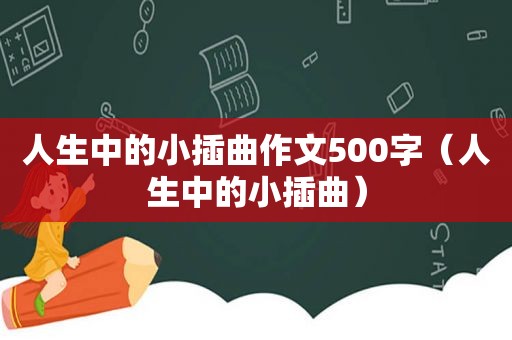 人生中的小插曲作文500字（人生中的小插曲）