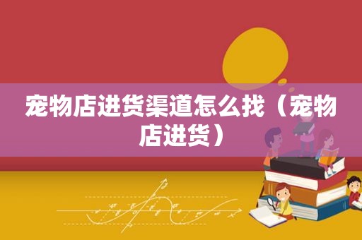 宠物店进货渠道怎么找（宠物店进货）