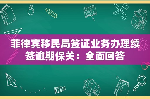 菲律宾移民局签证业务办理续签逾期保关:全面回答 菲律宾移民局签证业务办理续签逾期保关:全面回答