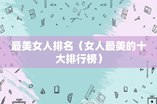 最美女人排名（女人最美的十大排行榜）