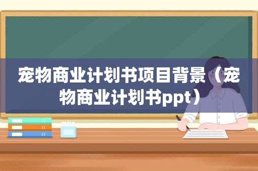 宠物商业计划书项目背景（宠物商业计划书ppt）