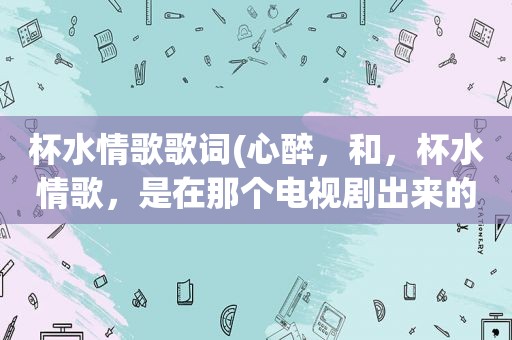 杯水情歌歌词(心醉，和，杯水情歌，是在那个电视剧出来的这首歌，这部电视剧叫什么名字)