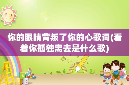 你的眼睛背叛了你的心歌词(看着你孤独离去是什么歌)