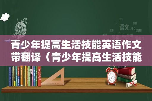 青少年提高生活技能英语作文带翻译（青少年提高生活技能英语作文）