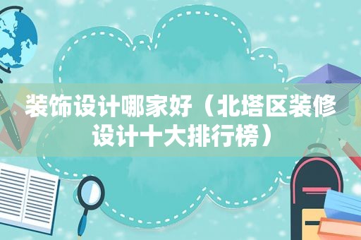 装饰设计哪家好（北塔区装修设计十大排行榜）