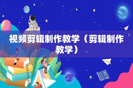 视频剪辑制作教学（剪辑制作教学）