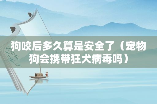 狗咬后多久算是安全了（宠物狗会携带狂犬病毒吗）