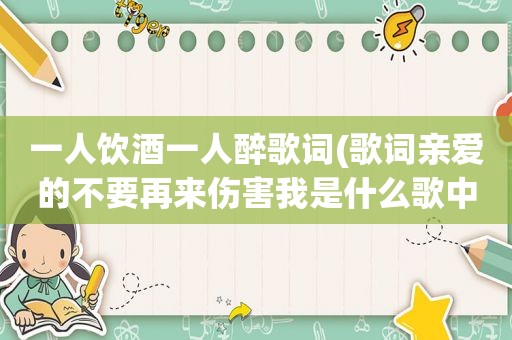 一人饮酒一人醉歌词(歌词亲爱的不要再来伤害我是什么歌中的啊)