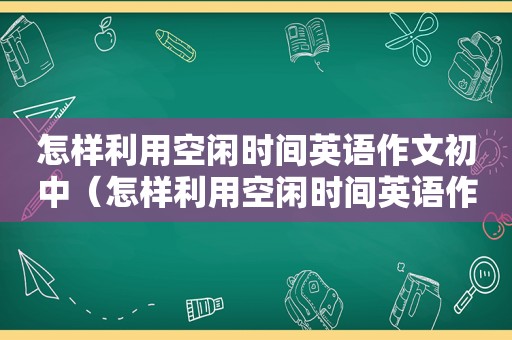 怎样利用空闲时间英语作文初中（怎样利用空闲时间英语作文）