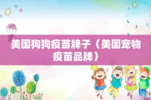 美国狗狗疫苗牌子（美国宠物疫苗品牌）