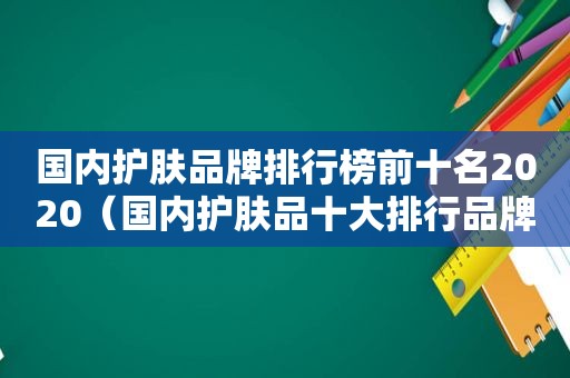 国内护肤品牌排行榜前十名2020（国内护肤品十大排行品牌）