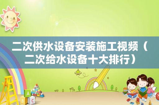 二次供水设备安装施工视频（二次给水设备十大排行）