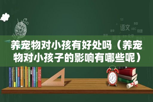 养宠物对小孩有好处吗（养宠物对小孩子的影响有哪些呢）