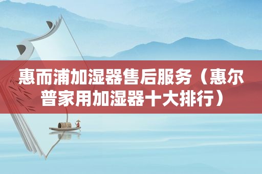 惠而浦加湿器售后服务（惠尔普家用加湿器十大排行）