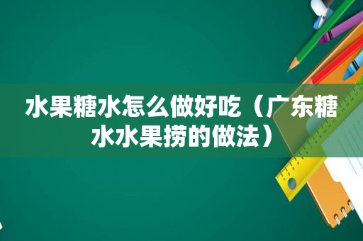 水果糖水怎么做好吃（广东糖水水果捞的做法）