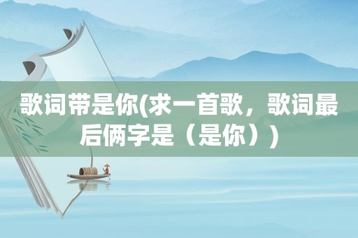 歌词带是你(求一首歌，歌词最后俩字是（是你）)