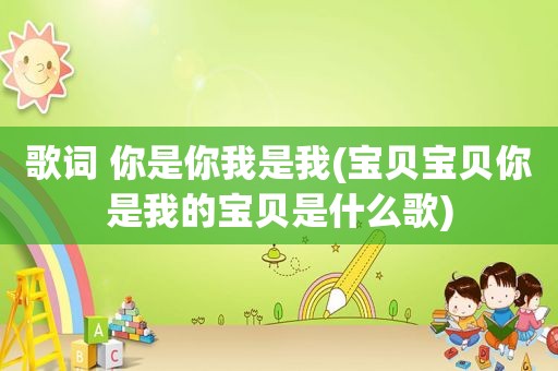 歌词 你是你我是我(宝贝宝贝你是我的宝贝是什么歌)