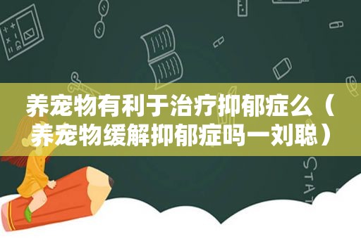 养宠物有利于治疗抑郁症么（养宠物缓解抑郁症吗一刘聪）