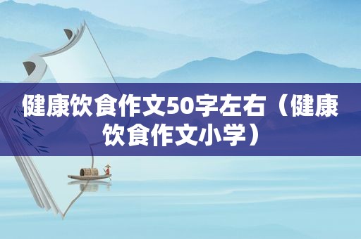健康饮食作文50字左右（健康饮食作文小学）