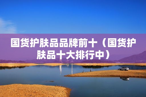 国货护肤品品牌前十（国货护肤品十大排行中）