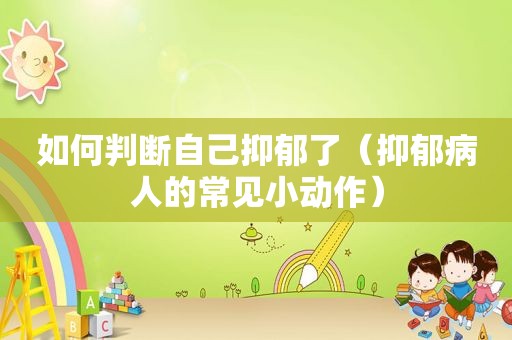 如何判断自己抑郁了（抑郁病人的常见小动作）