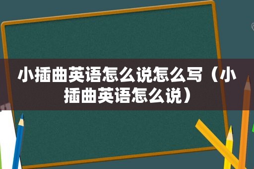 小插曲英语怎么说怎么写（小插曲英语怎么说）