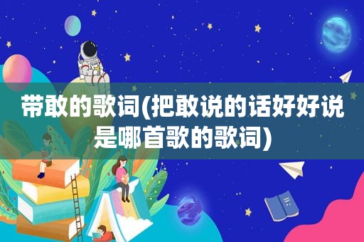 带敢的歌词(把敢说的话好好说是哪首歌的歌词)