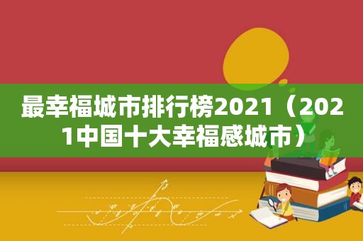 最幸福城市排行榜2021（2021中国十大幸福感城市）