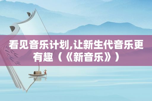 看见音乐计划,让新生代音乐更有趣（《新音乐》）