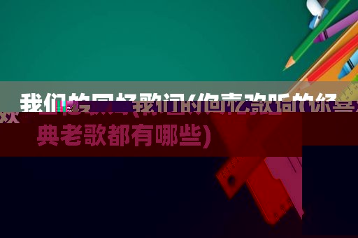 我们的回忆歌词(你喜欢听的经典老歌都有哪些)