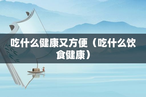吃什么健康又方便（吃什么饮食健康）