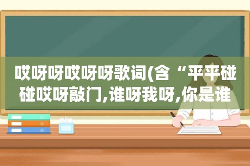 哎呀呀哎呀呀歌词(含“平平碰碰哎呀敲门,谁呀我呀,你是谁.我是羊。虼蟾门开请进来”歌词的歌曲)
