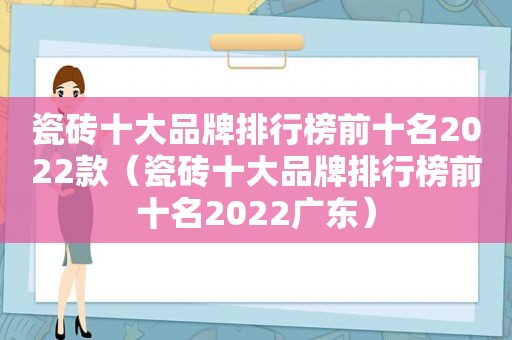 瓷砖十大品牌排行榜前十名2022款（瓷砖十大品牌排行榜前十名2022广东）