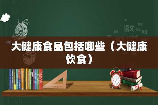 大健康食品包括哪些（大健康饮食）