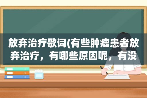 放弃治疗歌词(有些肿瘤患者放弃治疗，有哪些原因呢，有没有好的办法去解决)